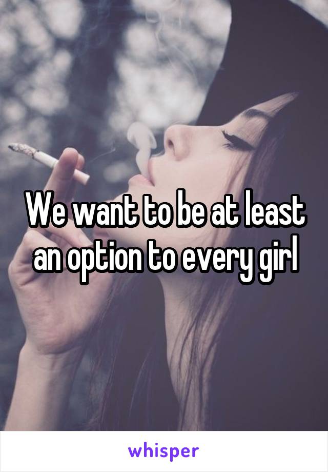 We want to be at least an option to every girl