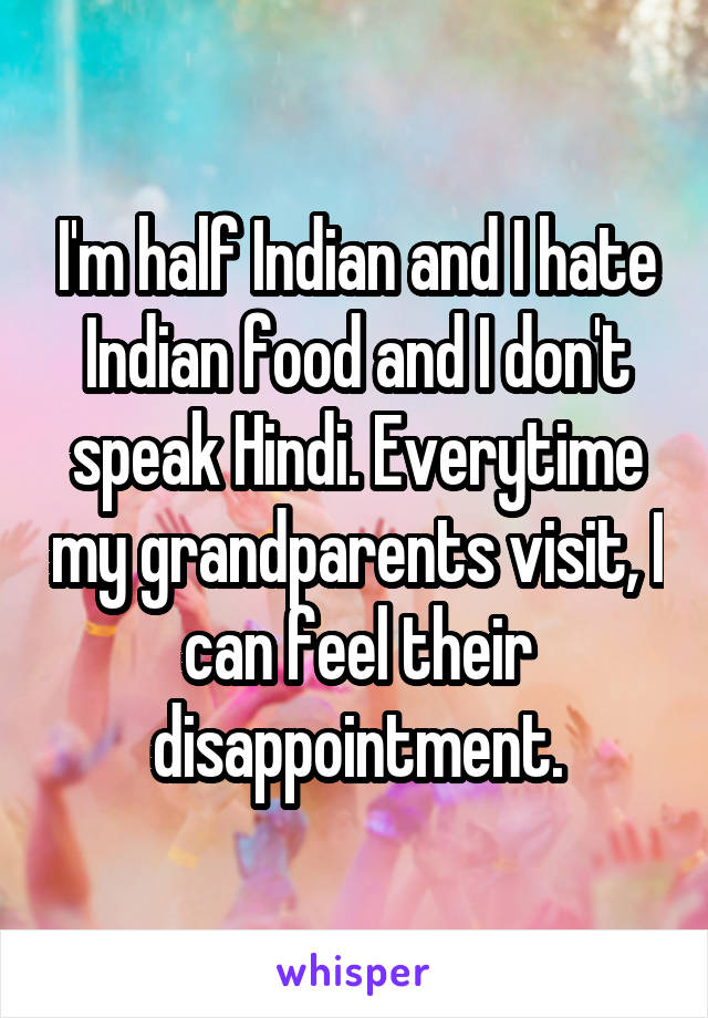 I'm half Indian and I hate Indian food and I don't speak Hindi. Everytime my grandparents visit, I can feel their disappointment.