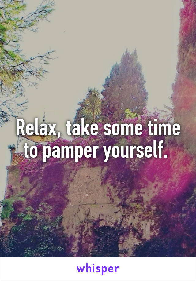 Relax, take some time to pamper yourself. 