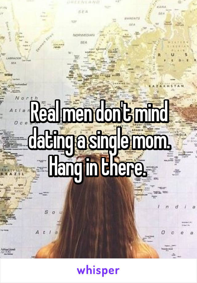 Real men don't mind dating a single mom. Hang in there. 