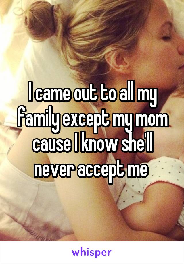 I came out to all my family except my mom cause I know she'll never accept me 