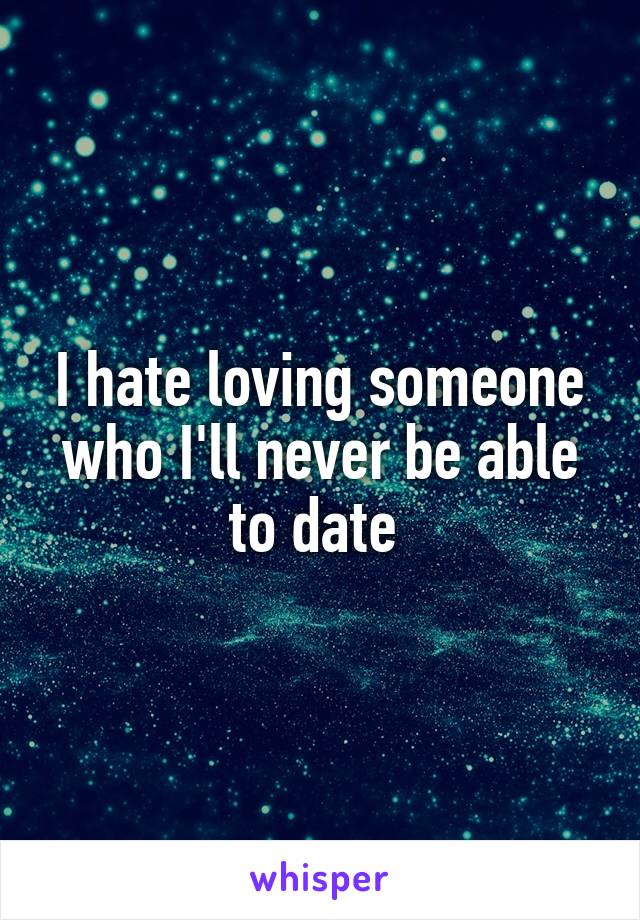 I hate loving someone who I'll never be able to date 