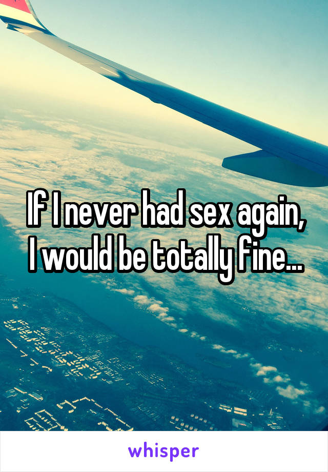 If I never had sex again, I would be totally fine...