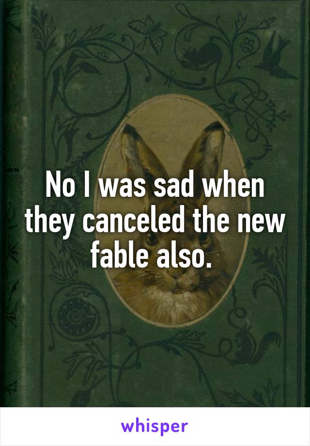 No I was sad when they canceled the new fable also. 