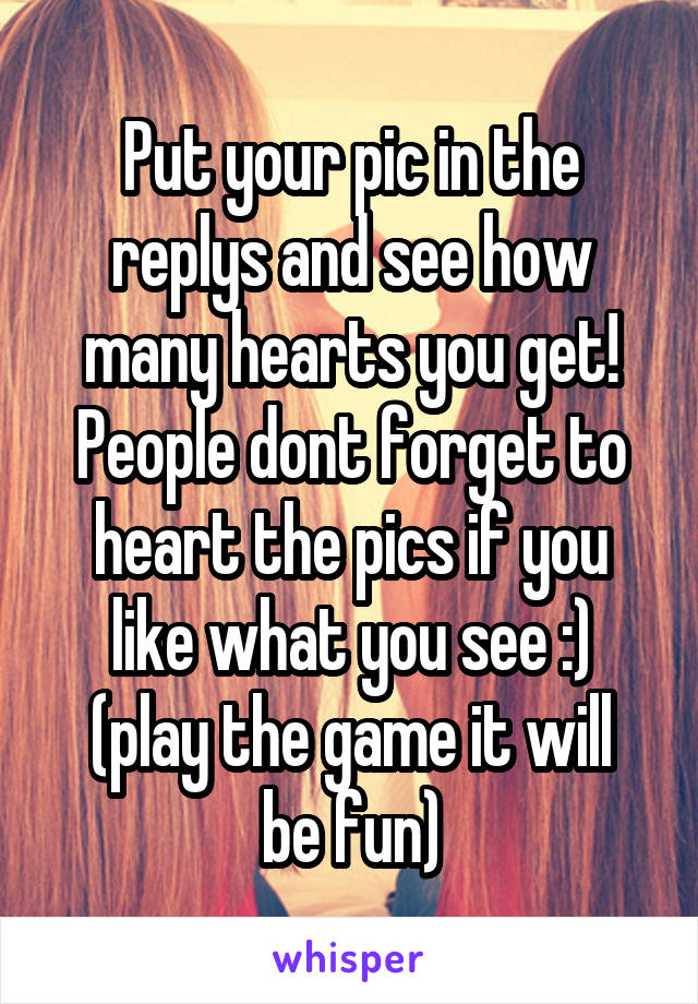 Put your pic in the replys and see how many hearts you get! People dont forget to heart the pics if you like what you see :)
(play the game it will be fun)