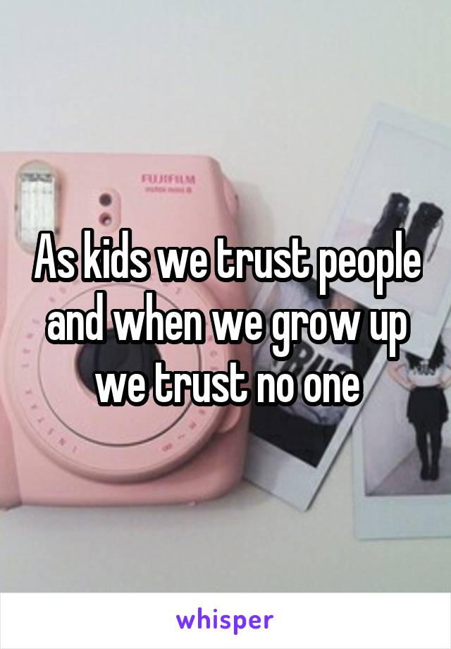 As kids we trust people and when we grow up we trust no one