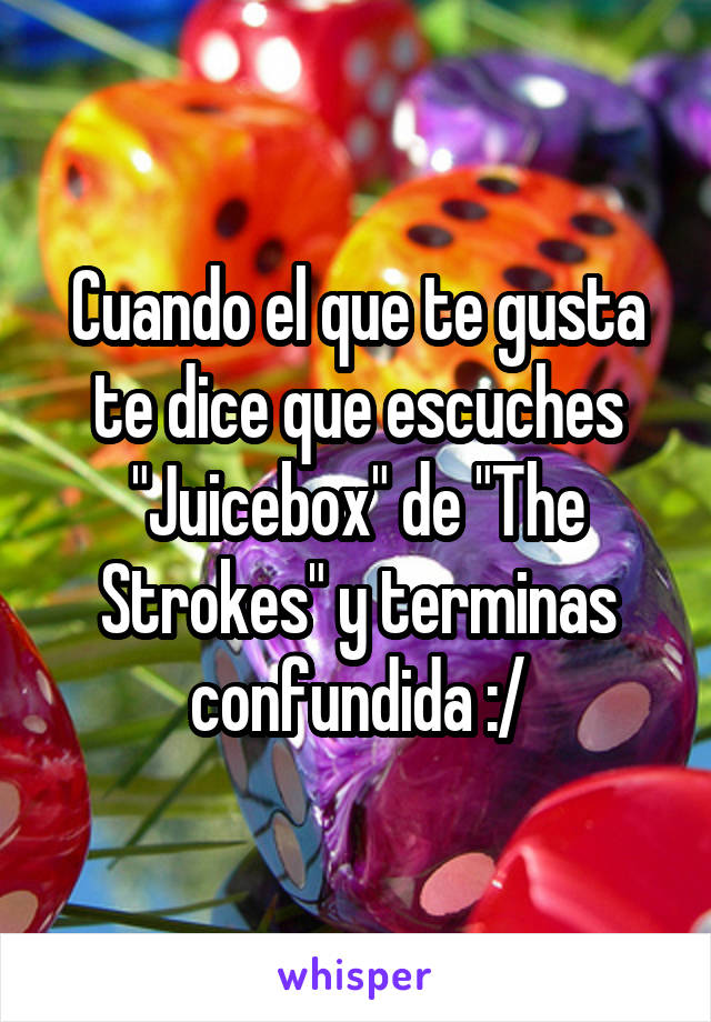 Cuando el que te gusta te dice que escuches "Juicebox" de "The Strokes" y terminas confundida :/