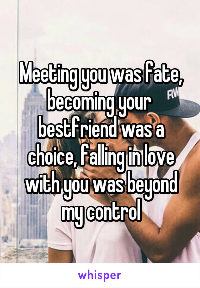 Meeting you was fate, becoming your  bestfriend was a choice, falling in love with you was beyond my control