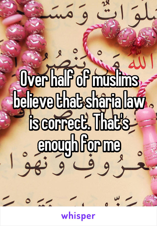 Over half of muslims believe that sharia law is correct. That's enough for me