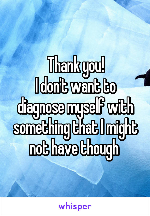 Thank you!
I don't want to diagnose myself with something that I might not have though 