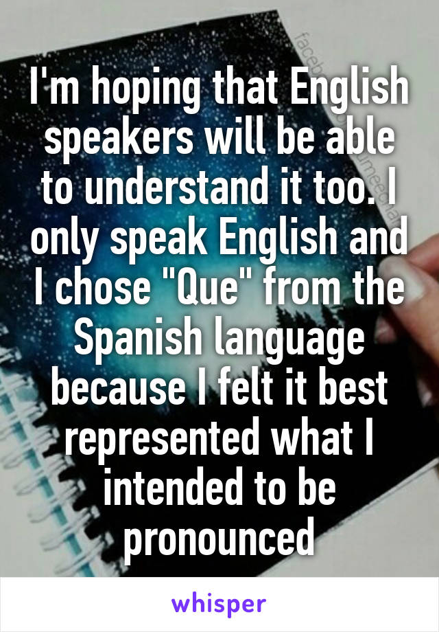 I'm hoping that English speakers will be able to understand it too. I only speak English and I chose "Que" from the Spanish language because I felt it best represented what I intended to be pronounced