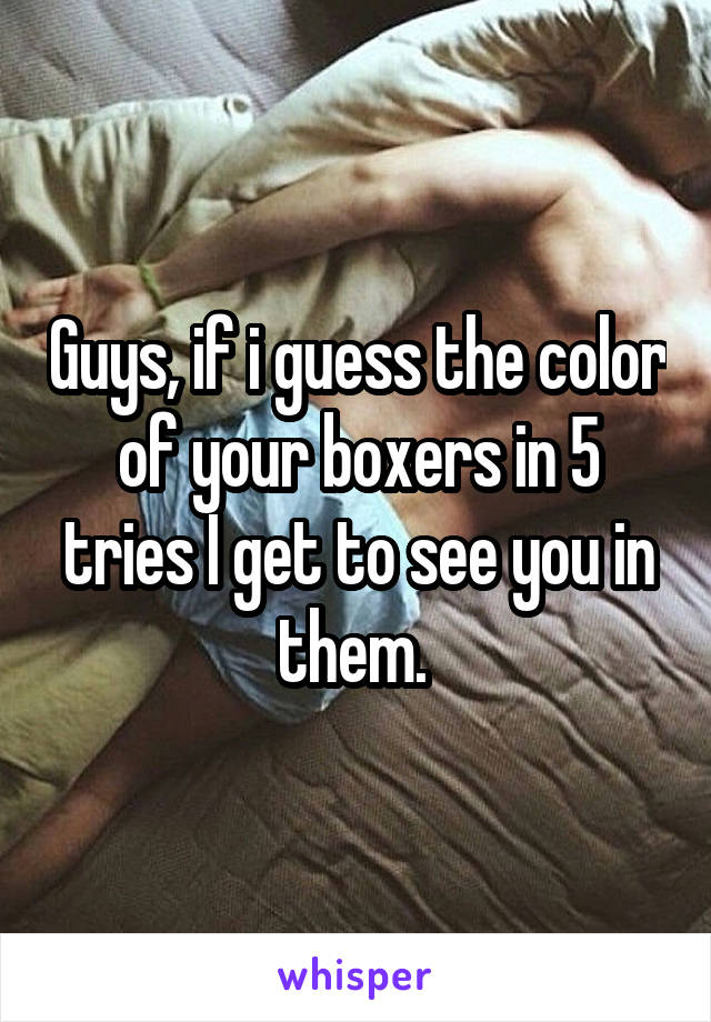 Guys, if i guess the color of your boxers in 5 tries I get to see you in them. 