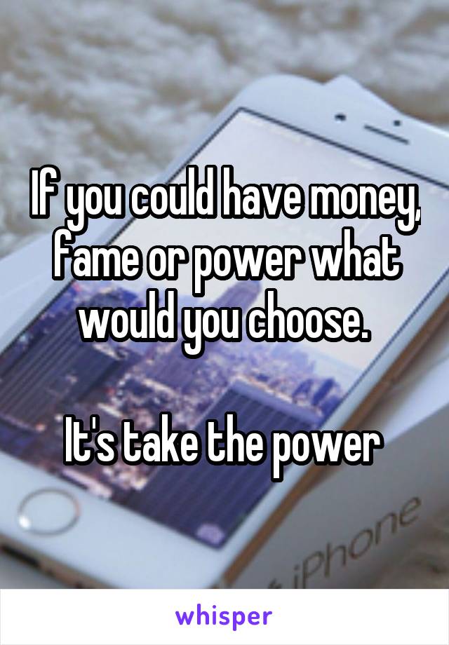 If you could have money, fame or power what would you choose. 

It's take the power 