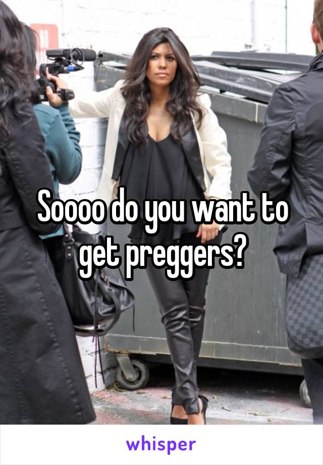 Soooo do you want to get preggers?