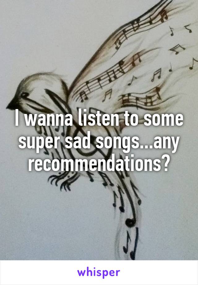 I wanna listen to some super sad songs...any recommendations?