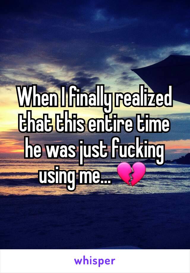 When I finally realized that this entire time he was just fucking using me... 💔 