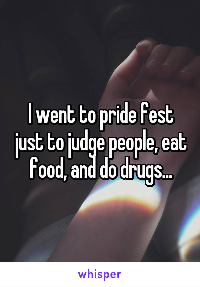 I went to pride fest just to judge people, eat food, and do drugs...