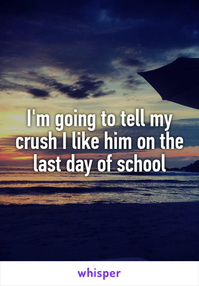 I'm going to tell my crush I like him on the last day of school