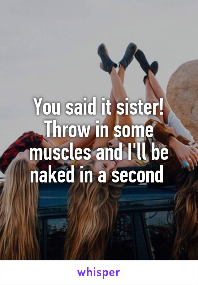 You said it sister! Throw in some muscles and I'll be naked in a second 