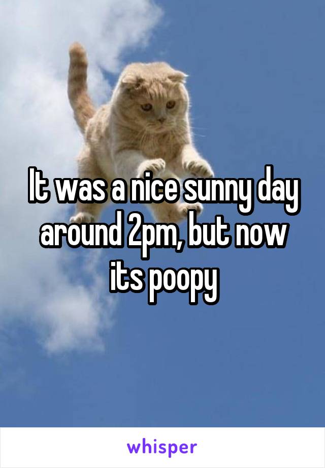 It was a nice sunny day around 2pm, but now its poopy