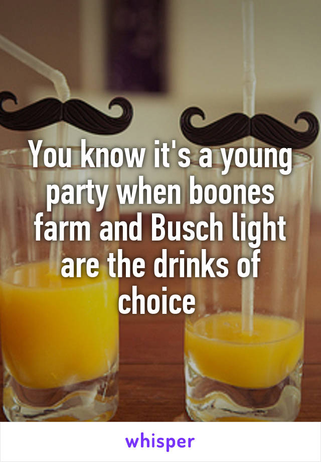 You know it's a young party when boones farm and Busch light are the drinks of choice 