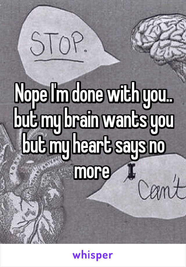 Nope I'm done with you.. but my brain wants you but my heart says no more 