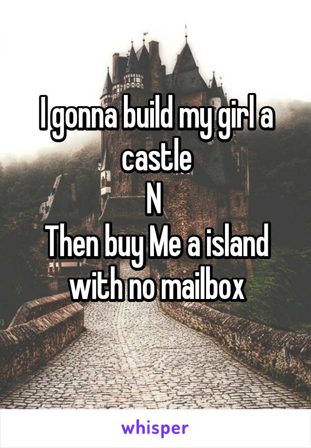 I gonna build my girl a castle
N 
Then buy Me a island with no mailbox
