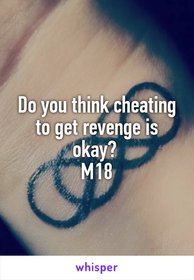 Do you think cheating to get revenge is okay? 
M18