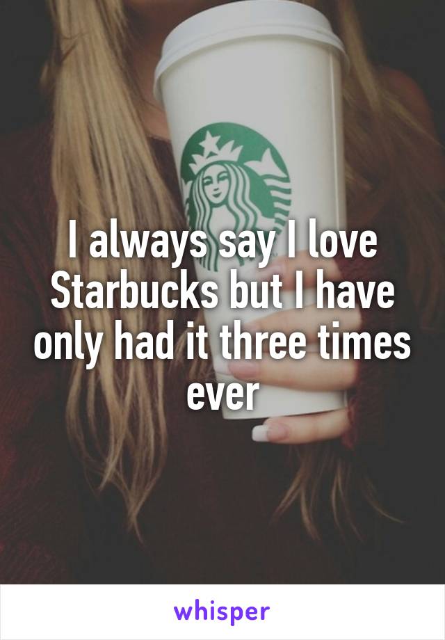 I always say I love Starbucks but I have only had it three times ever