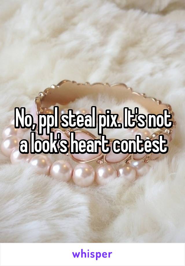 No, ppl steal pix. It's not a look's heart contest