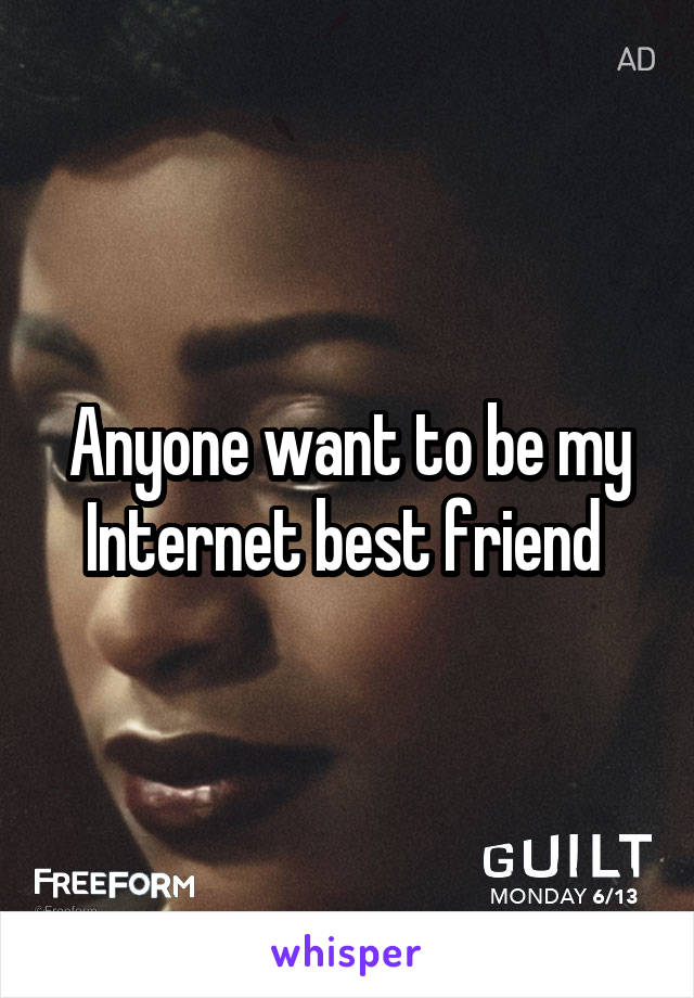 Anyone want to be my Internet best friend 