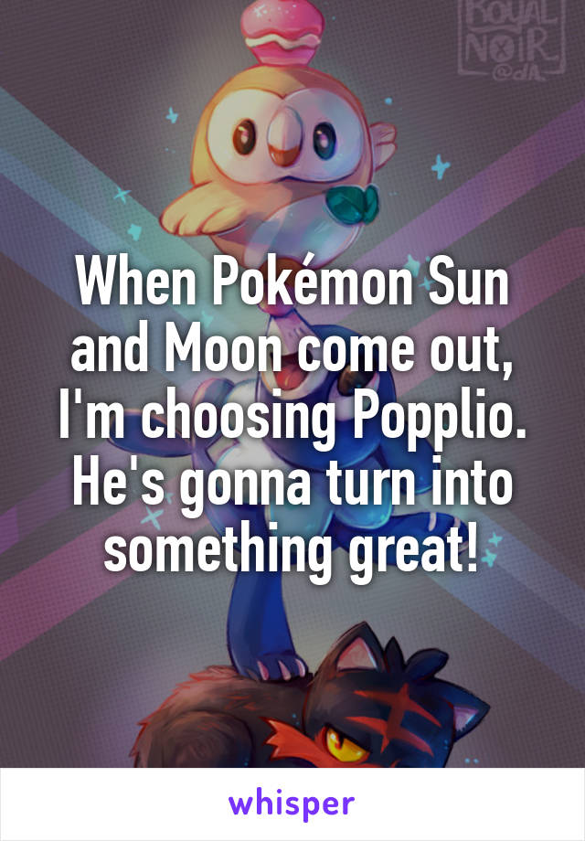 When Pokémon Sun and Moon come out, I'm choosing Popplio. He's gonna turn into something great!