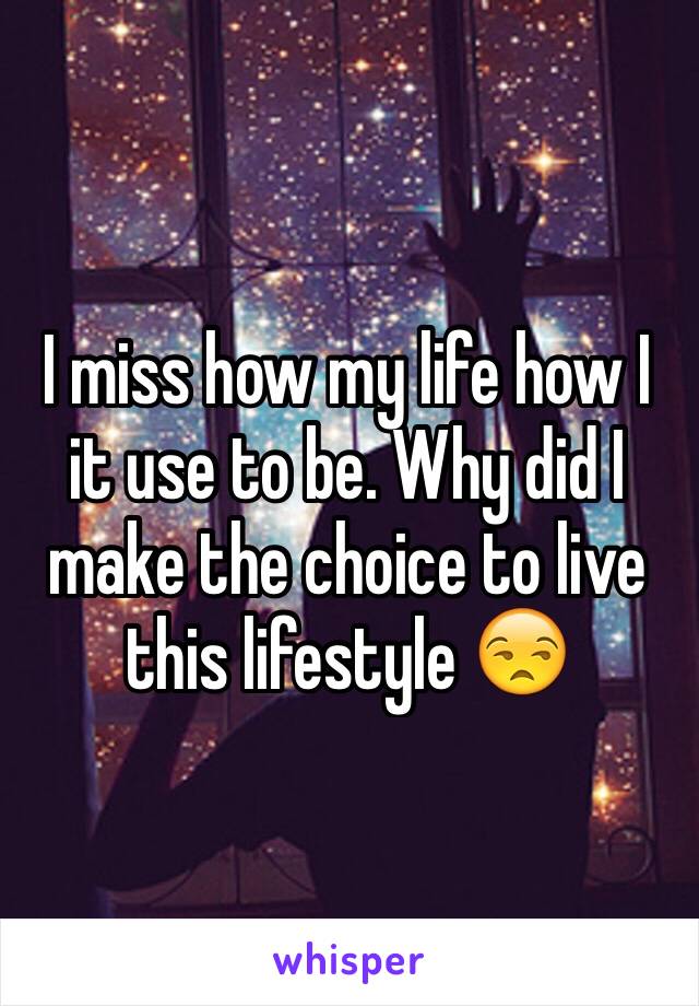 I miss how my life how I it use to be. Why did I make the choice to live this lifestyle 😒