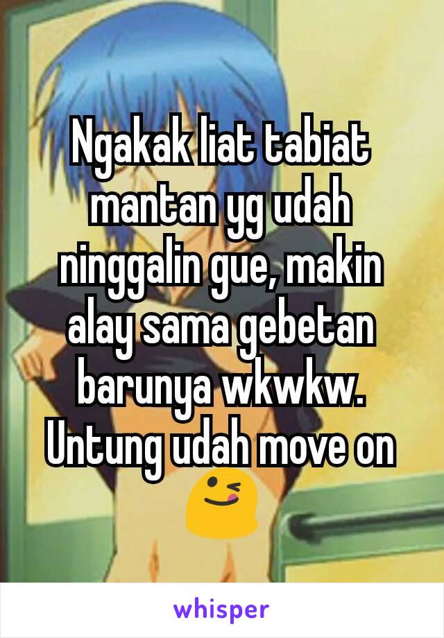 Ngakak liat tabiat mantan yg udah ninggalin gue, makin alay sama gebetan barunya wkwkw. Untung udah move on😋