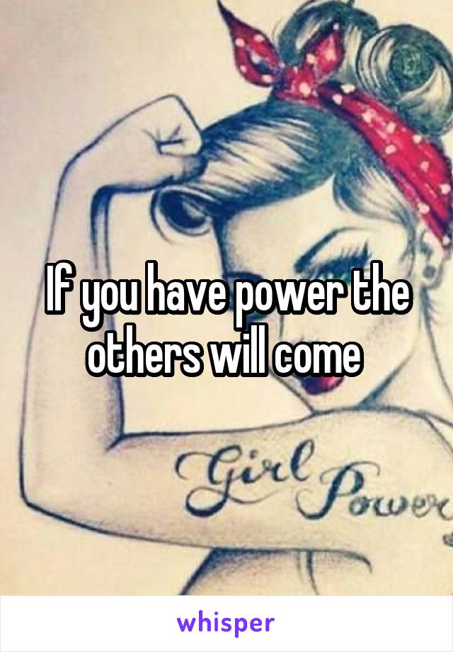 If you have power the others will come 