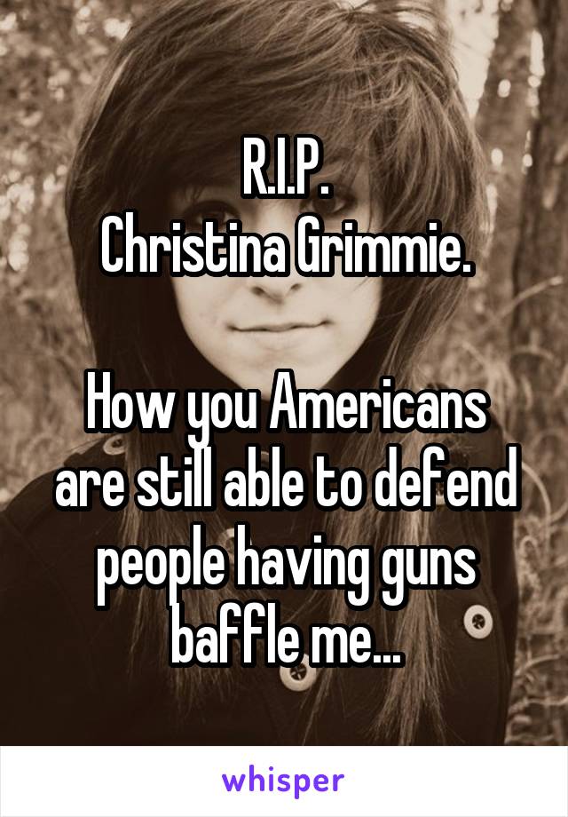 R.I.P.
Christina Grimmie.

How you Americans are still able to defend people having guns baffle me...