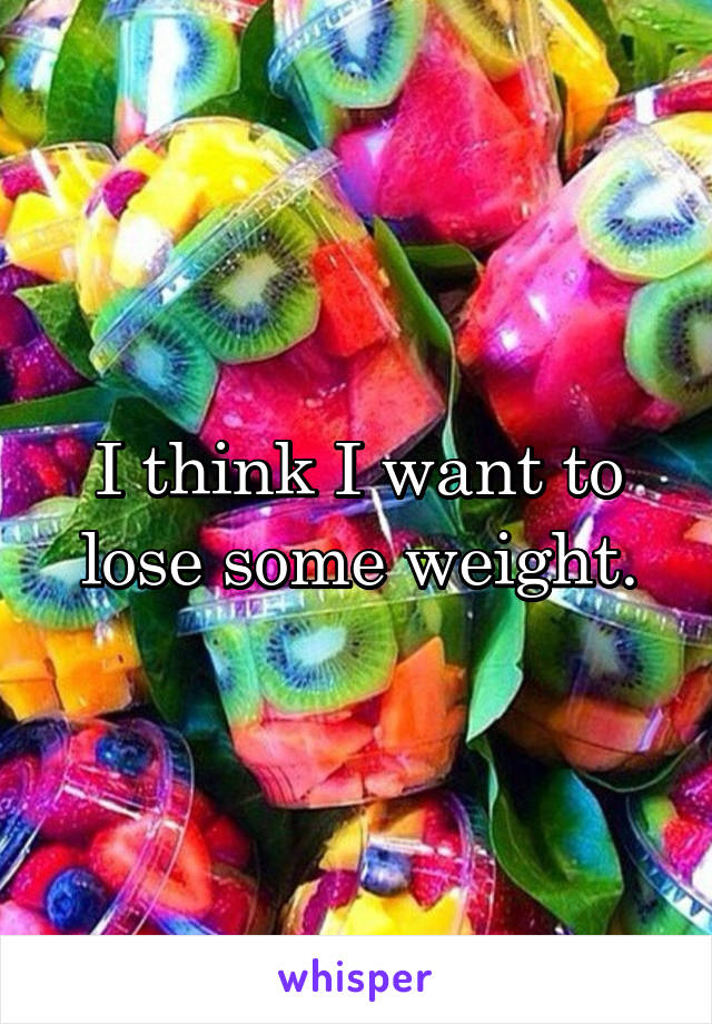 I think I want to lose some weight.