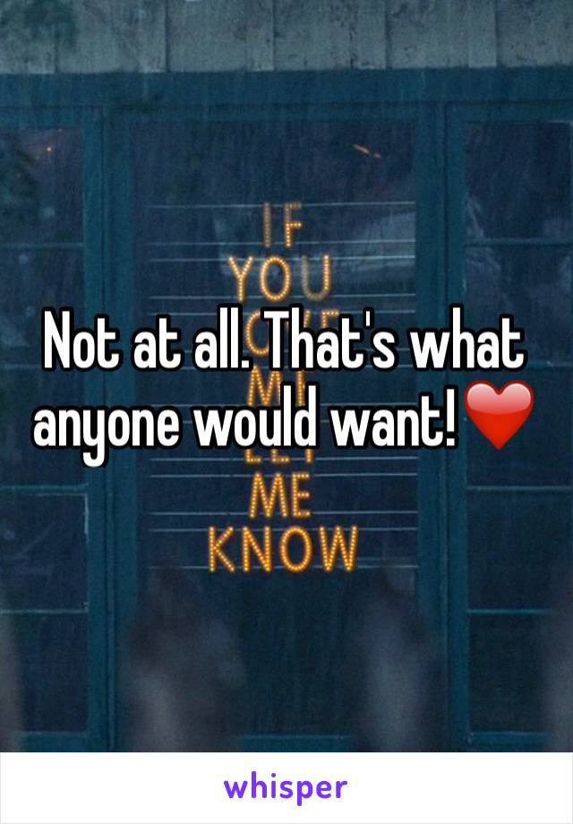 Not at all. That's what anyone would want!❤️