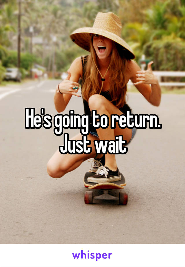 He's going to return. Just wait