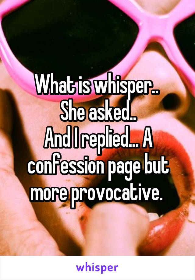 What is whisper.. 
She asked..
And I replied... A confession page but more provocative. 