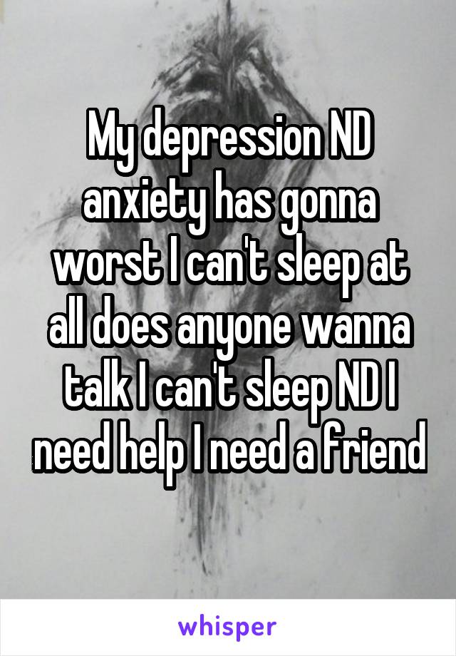 My depression ND anxiety has gonna worst I can't sleep at all does anyone wanna talk I can't sleep ND I need help I need a friend 