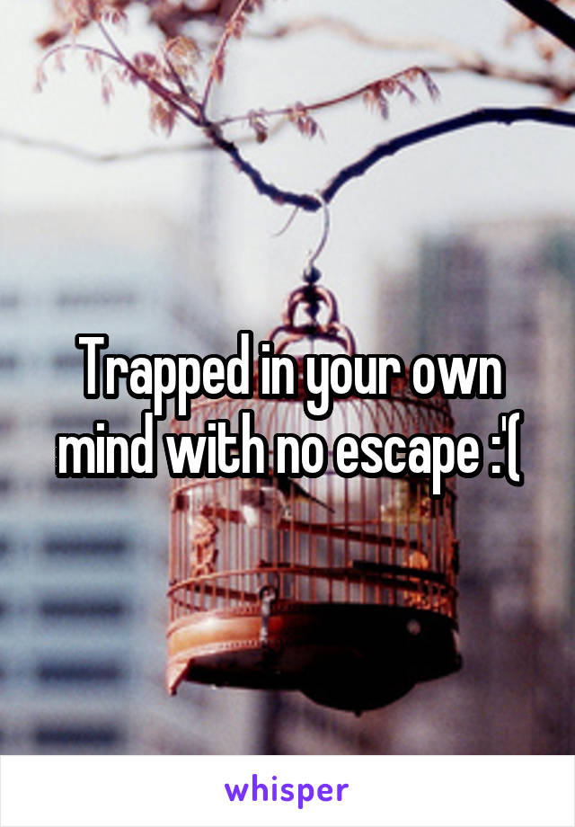 Trapped in your own mind with no escape :'(