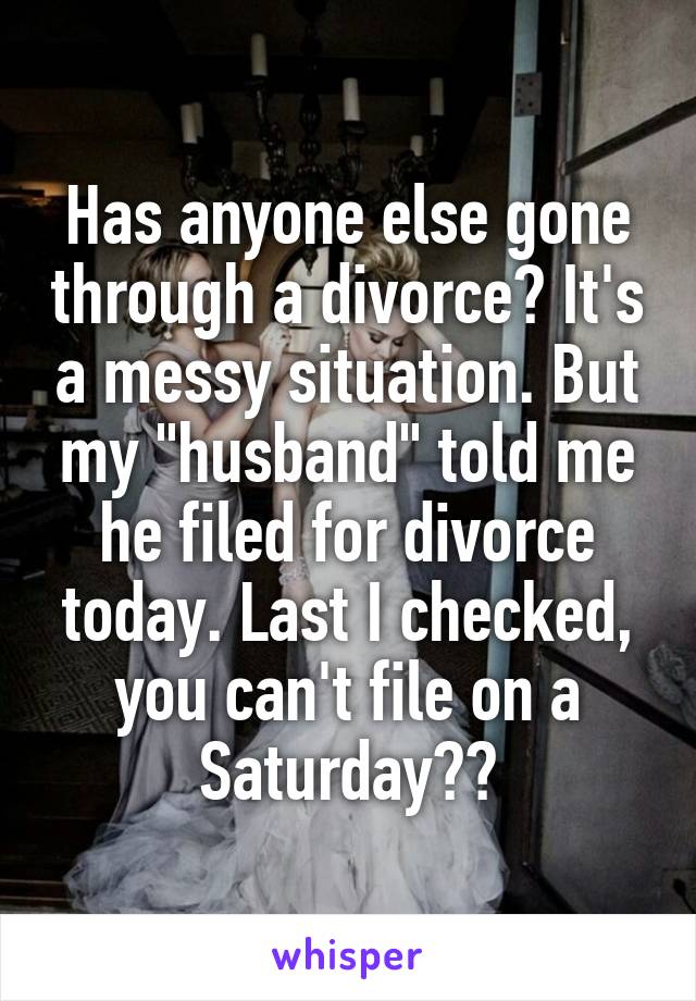 Has anyone else gone through a divorce? It's a messy situation. But my "husband" told me he filed for divorce today. Last I checked, you can't file on a Saturday??