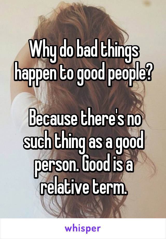 Why do bad things happen to good people?

 Because there's no such thing as a good person. Good is a relative term.