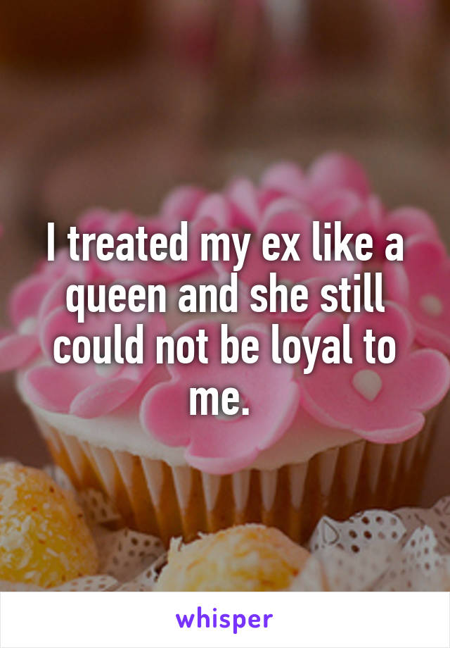 I treated my ex like a queen and she still could not be loyal to me. 