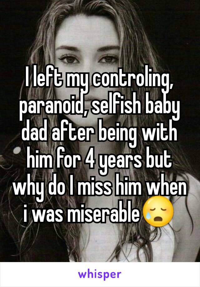 I left my controling, paranoid, selfish baby dad after being with him for 4 years but why do I miss him when i was miserable😥