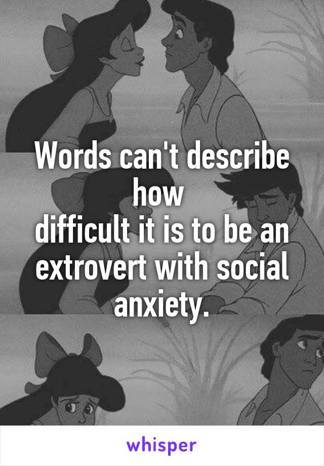 Words can't describe how 
difficult it is to be an extrovert with social anxiety.