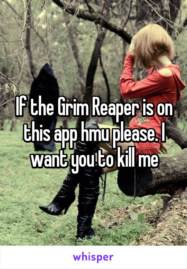 If the Grim Reaper is on this app hmu please. I want you to kill me