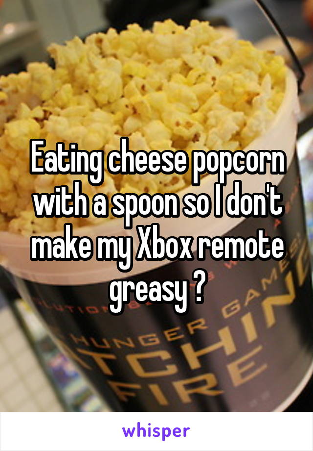 Eating cheese popcorn with a spoon so I don't make my Xbox remote greasy 👍