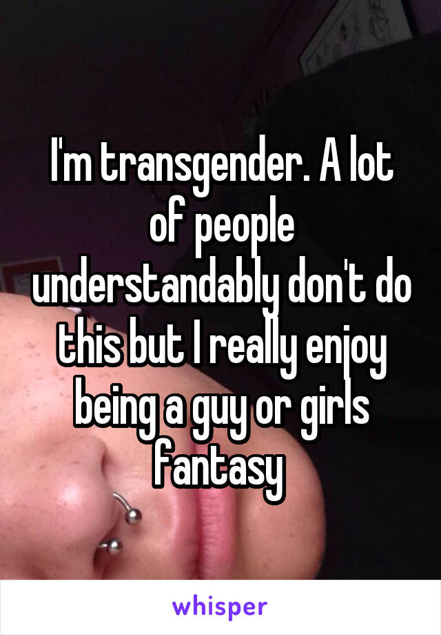 I'm transgender. A lot of people understandably don't do this but I really enjoy being a guy or girls fantasy 